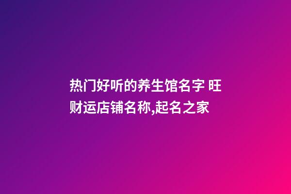 热门好听的养生馆名字 旺财运店铺名称,起名之家-第1张-店铺起名-玄机派